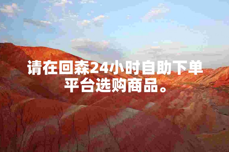 请在回森24小时自助下单平台选购商品。
