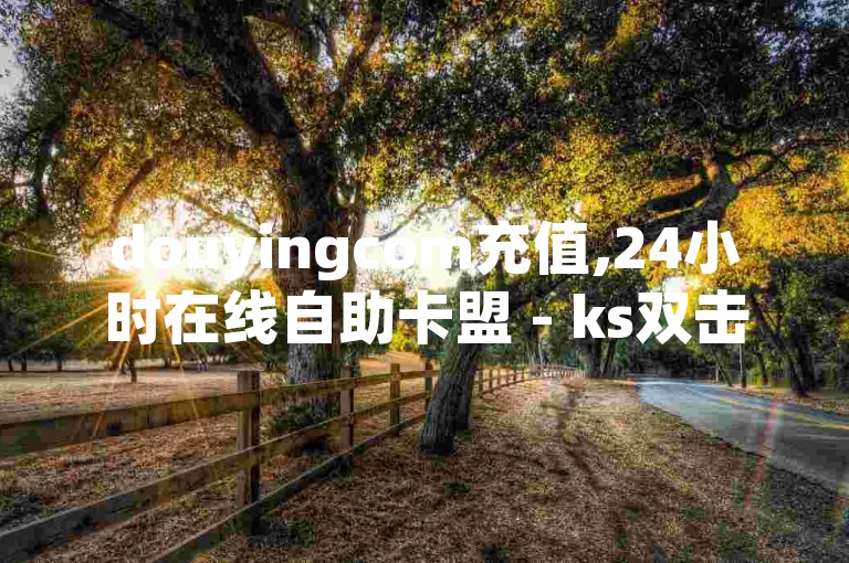 douyingcom充值,24小时在线自助卡盟 - ks双击业务便宜 - 1元秒一万赞抖音