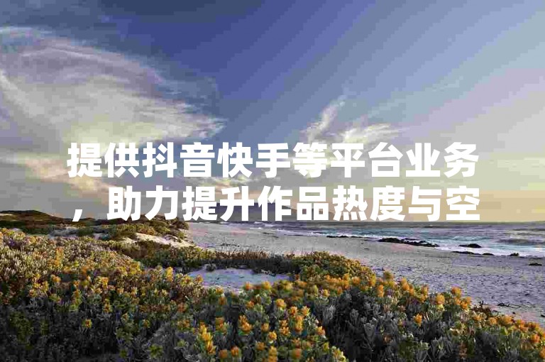提供抖音快手等平台业务，助力提升作品热度与空间人气。