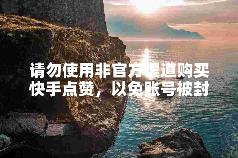 请勿使用非官方渠道购买快手点赞，以免账号被封禁。
