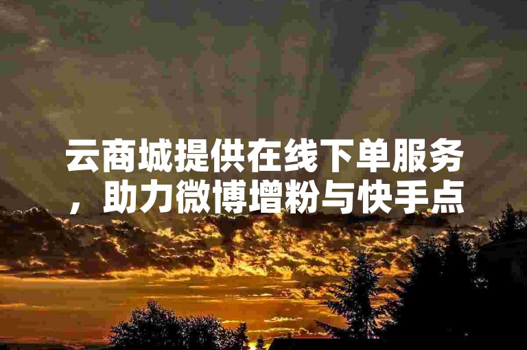 云商城提供在线下单服务，助力微博增粉与快手点赞。