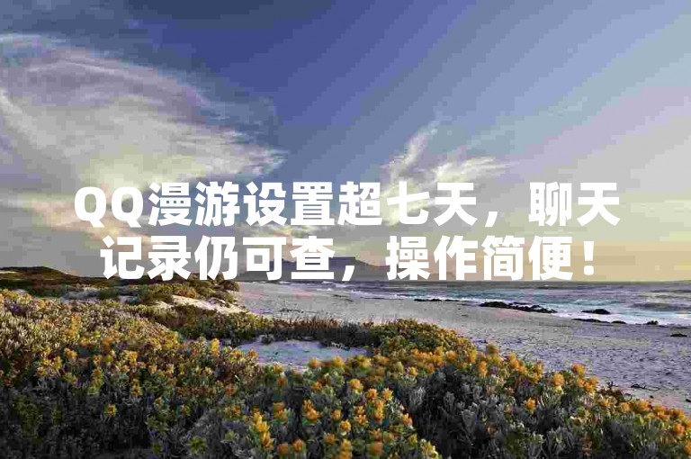 QQ漫游设置超七天，聊天记录仍可查，操作简便！