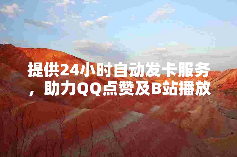 提供24小时自动发卡服务，助力QQ点赞及B站播放量提升。