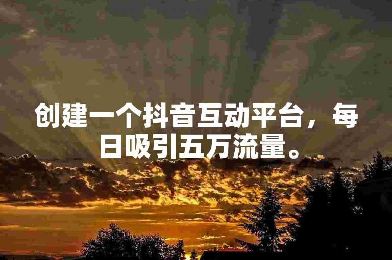 创建一个抖音互动平台，每日吸引五万流量。