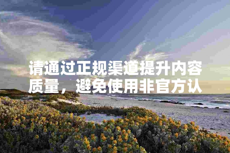 请通过正规渠道提升内容质量，避免使用非官方认可的服务。
