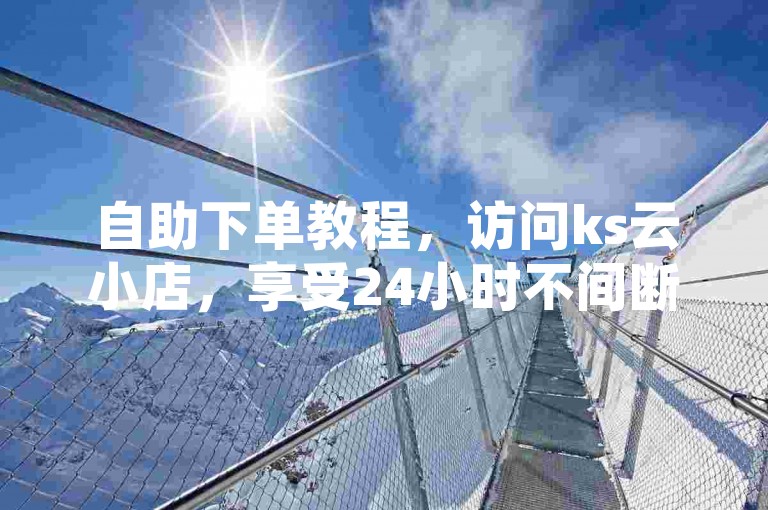 自助下单教程，访问ks云小店，享受24小时不间断服务。
