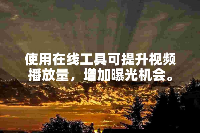 使用在线工具可提升视频播放量，增加曝光机会。