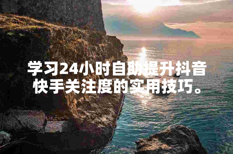 学习24小时自助提升抖音快手关注度的实用技巧。