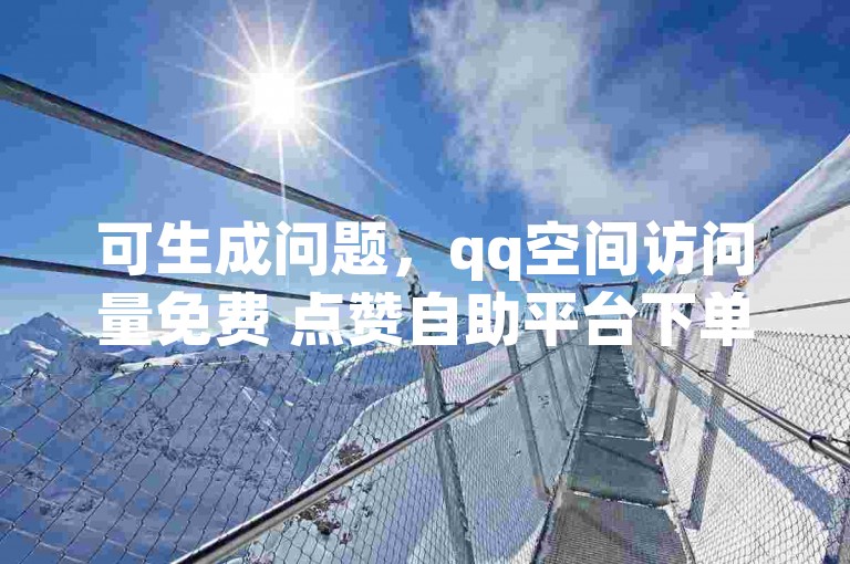 可生成问题，qq空间访问量免费 点赞自助平台下单网站便宜。
