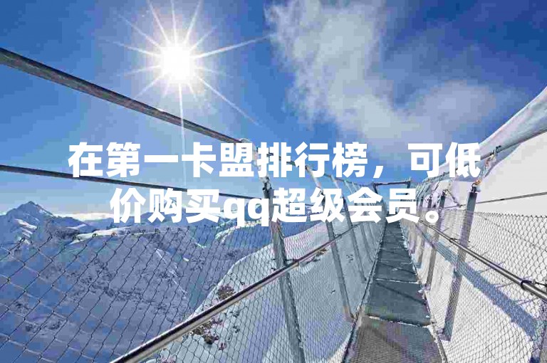 在第一卡盟排行榜，可低价购买qq超级会员。
