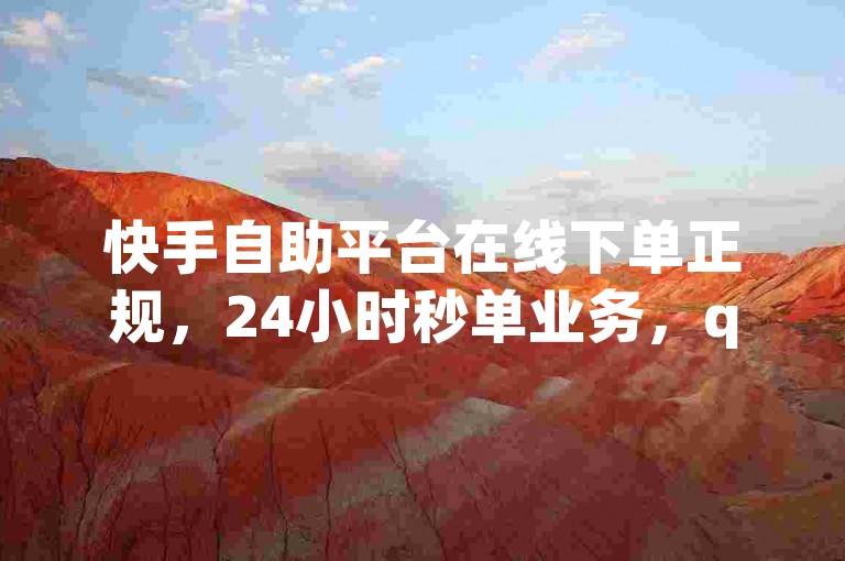 快手自助平台在线下单正规，24小时秒单业务，qq与抖音低价业务。