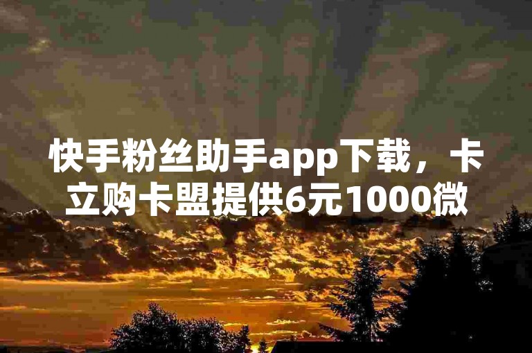 快手粉丝助手app下载，卡立购卡盟提供6元1000微博粉丝服务。