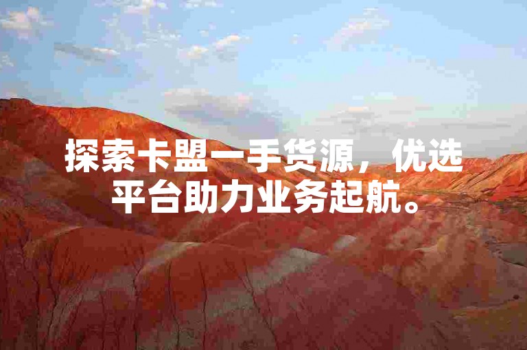 探索卡盟一手货源，优选平台助力业务起航。
