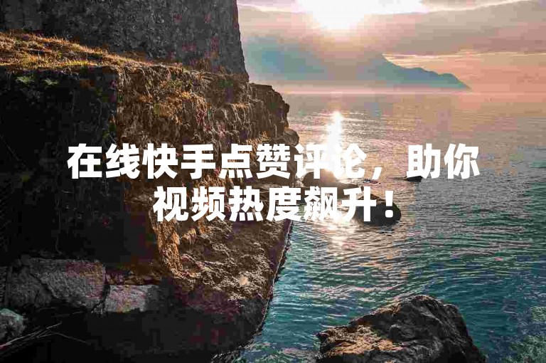 在线快手点赞评论，助你视频热度飙升！