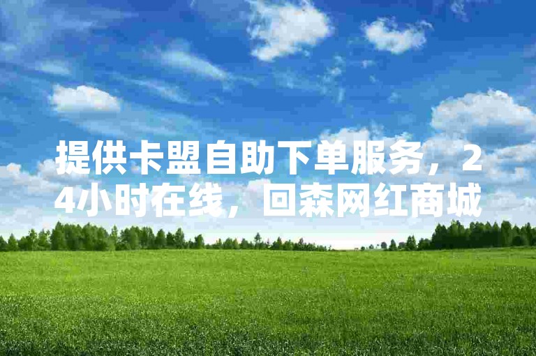 提供卡盟自助下单服务，24小时在线，回森网红商城有抖音账号出售。