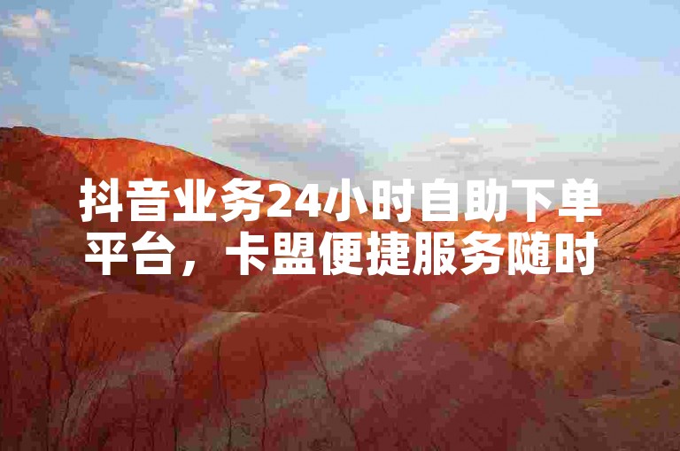 抖音业务24小时自助下单平台，卡盟便捷服务随时享。