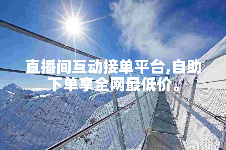 直播间互动接单平台,自助下单享全网最低价。
