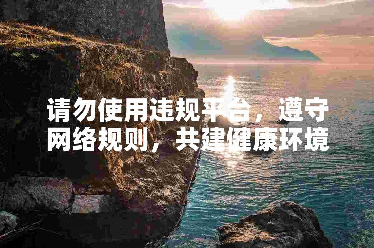 请勿使用违规平台，遵守网络规则，共建健康环境。
