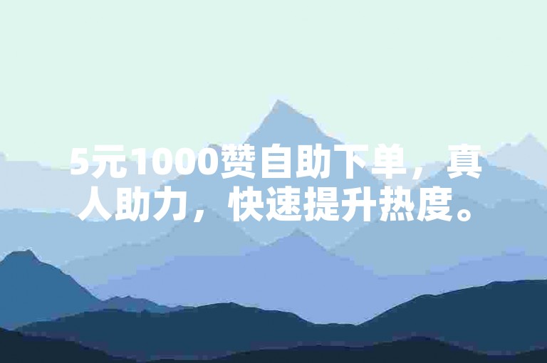 5元1000赞自助下单，真人助力，快速提升热度。