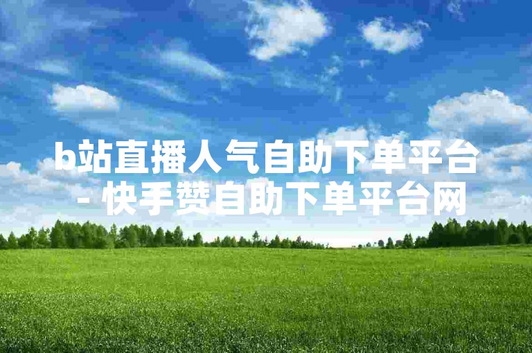 b站直播人气自助下单平台 - 快手赞自助下单平台网站，助你轻松提升直播与作品热度。
