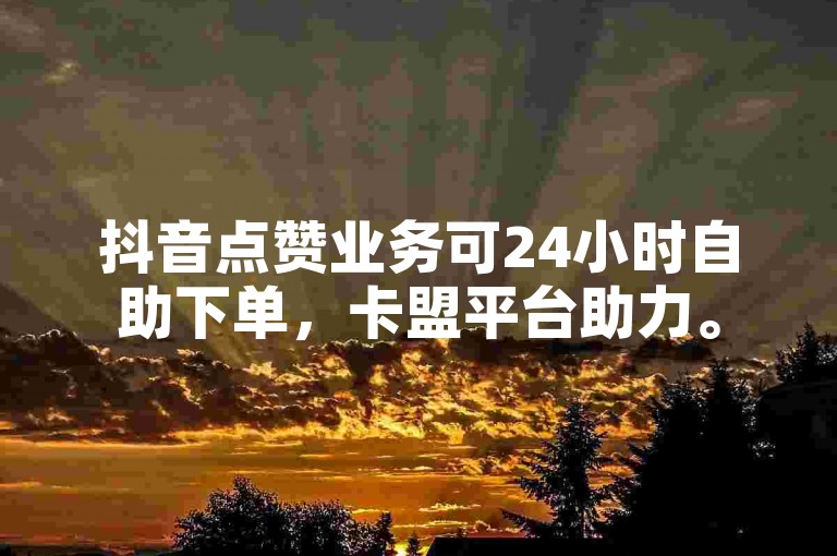 抖音点赞业务可24小时自助下单，卡盟平台助力。