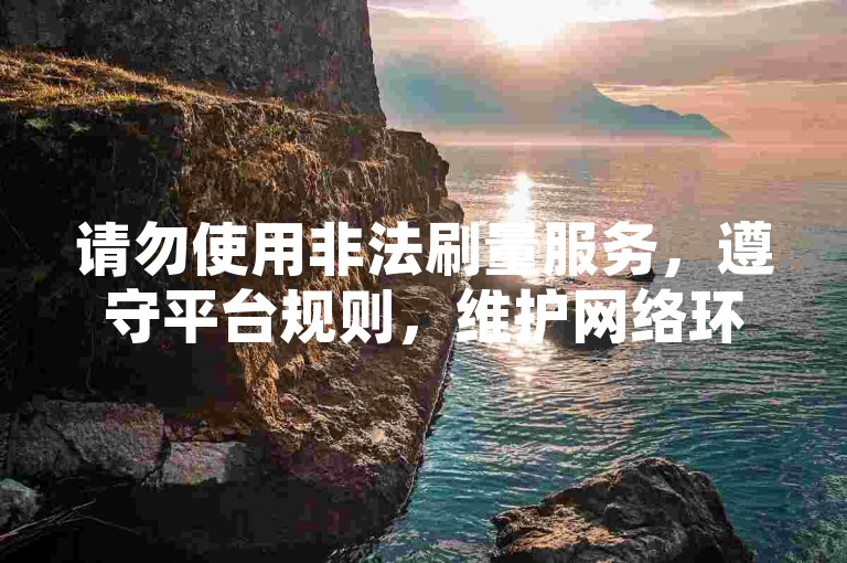 请勿使用非法刷量服务，遵守平台规则，维护网络环境。