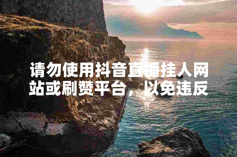 请勿使用抖音直播挂人网站或刷赞平台，以免违反平台规定。