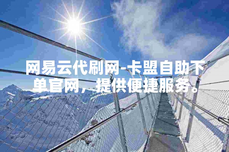 网易云代刷网-卡盟自助下单官网，提供便捷服务。