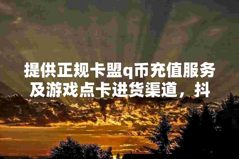 提供正规卡盟q币充值服务及游戏点卡进货渠道，抖音免费播放量业务平台。