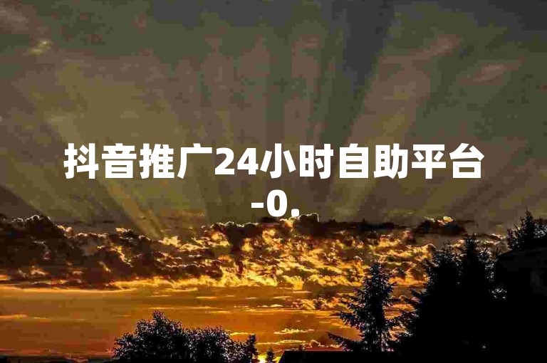 抖音推广24小时自助平台-0.5元1000赞自助下单