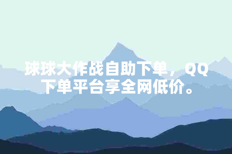 球球大作战自助下单，QQ下单平台享全网低价。