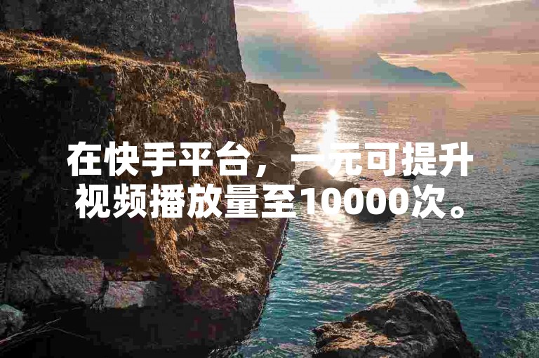 在快手平台，一元可提升视频播放量至10000次。