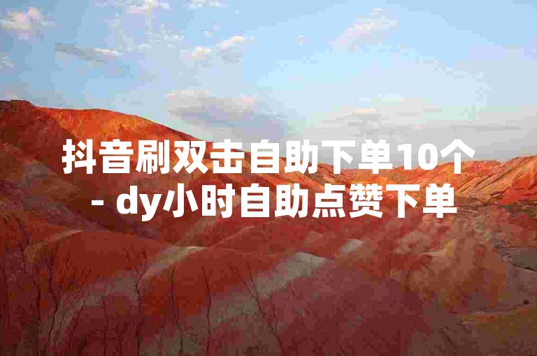 抖音刷双击自助下单10个 - dy小时自助点赞下单