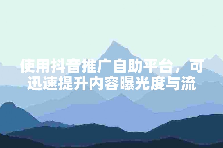使用抖音推广自助平台，可迅速提升内容曝光度与流量。