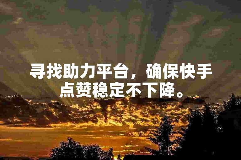 寻找助力平台，确保快手点赞稳定不下降。