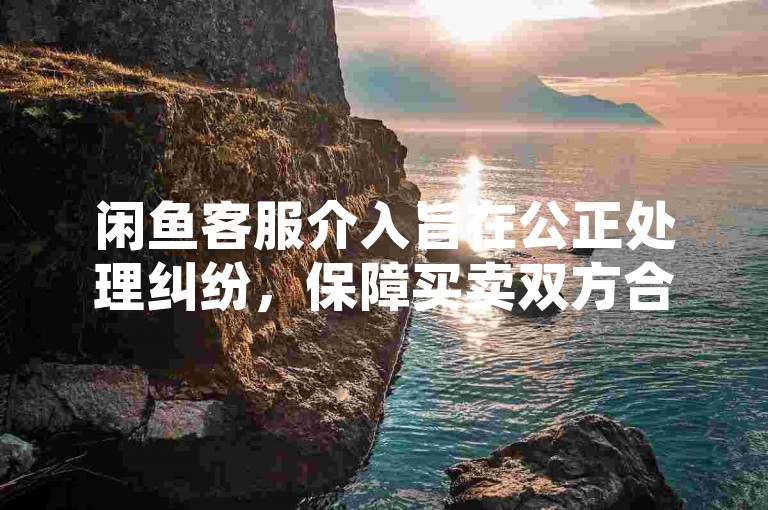 闲鱼客服介入旨在公正处理纠纷，保障买卖双方合法权益。
