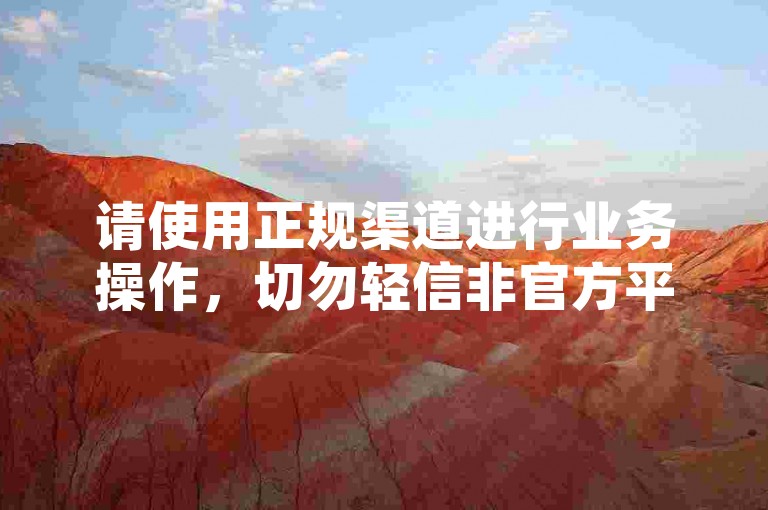 请使用正规渠道进行业务操作，切勿轻信非官方平台。