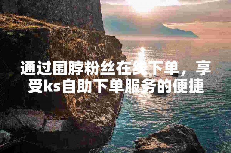 通过围脖粉丝在线下单，享受ks自助下单服务的便捷。