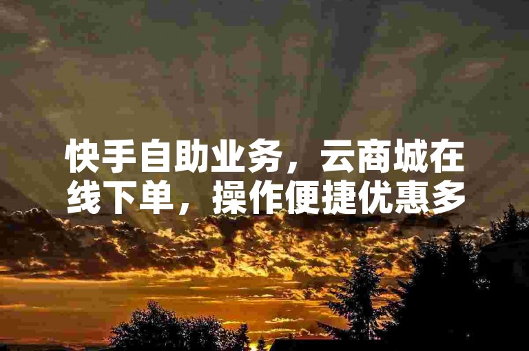 快手自助业务，云商城在线下单，操作便捷优惠多。
