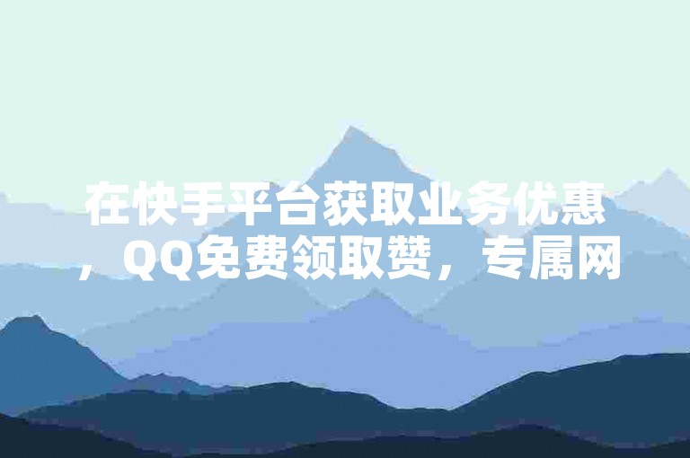 在快手平台获取业务优惠，QQ免费领取赞，专属网址等你来。