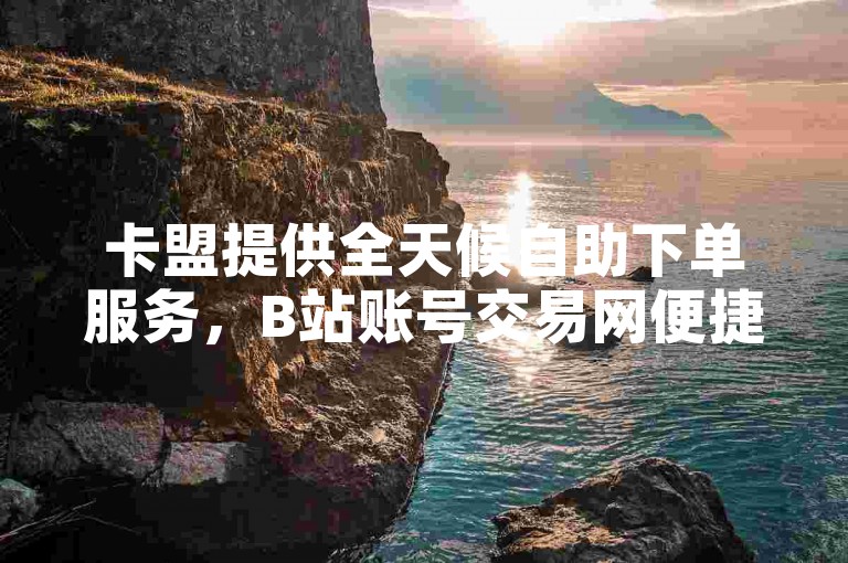 卡盟提供全天候自助下单服务，B站账号交易网便捷安全。