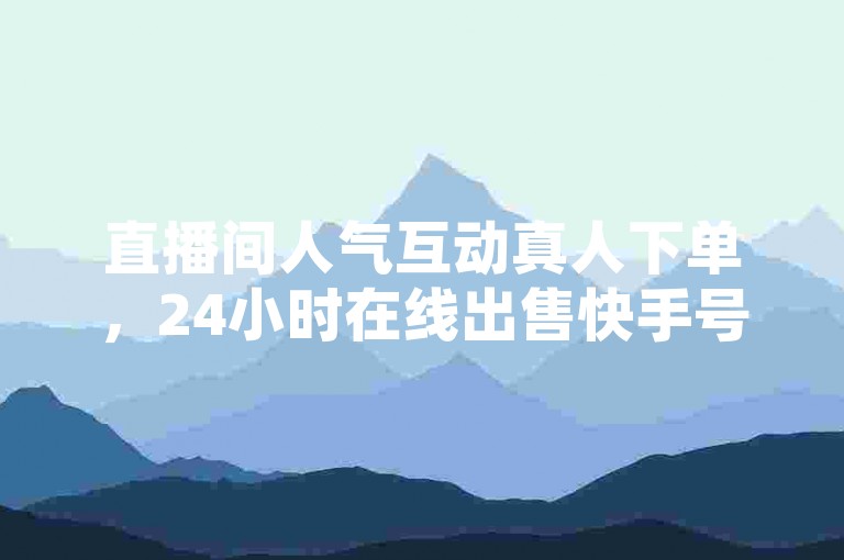 直播间人气互动真人下单，24小时在线出售快手号。