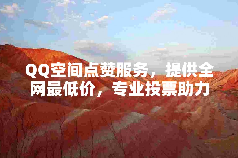 QQ空间点赞服务，提供全网最低价，专业投票助力业务。