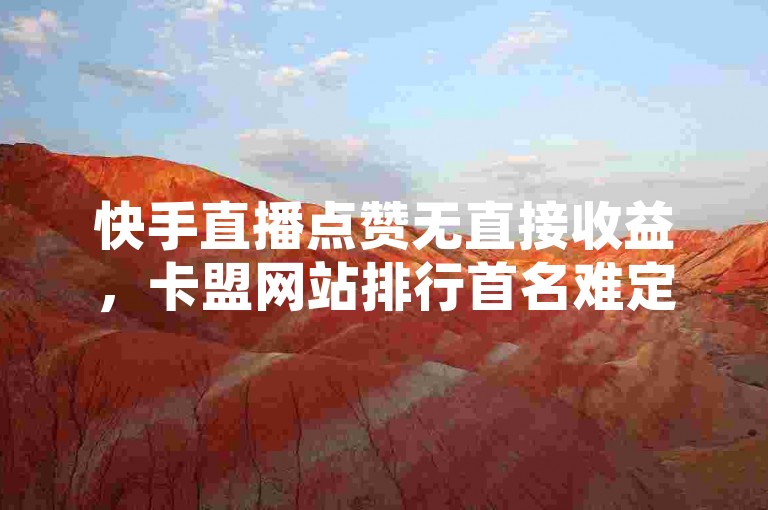 快手直播点赞无直接收益，卡盟网站排行首名难定。