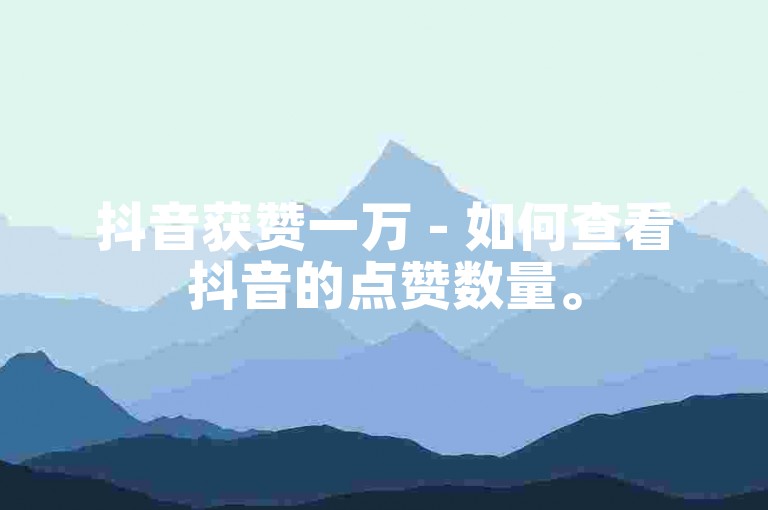 抖音获赞一万 - 如何查看抖音的点赞数量。