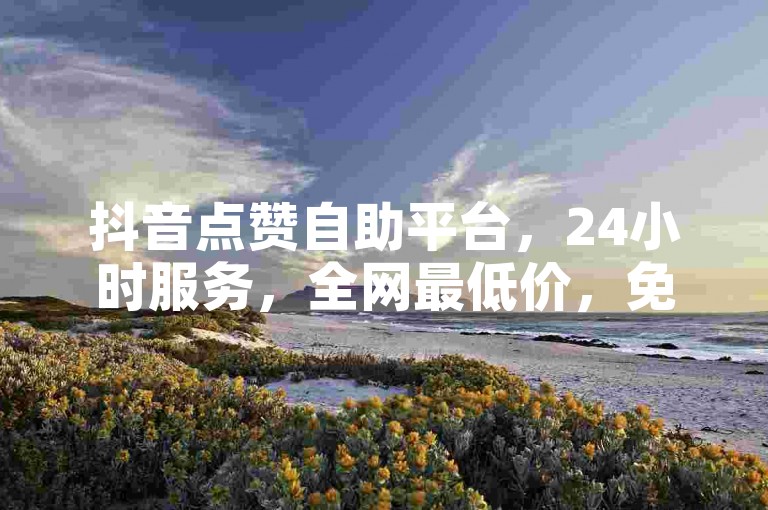 抖音点赞自助平台，24小时服务，全网最低价，免费领10000名片。