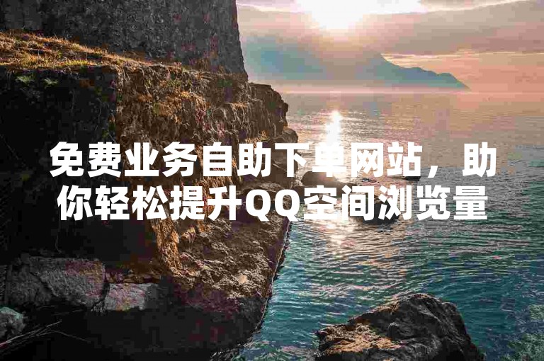 免费业务自助下单网站，助你轻松提升QQ空间浏览量。