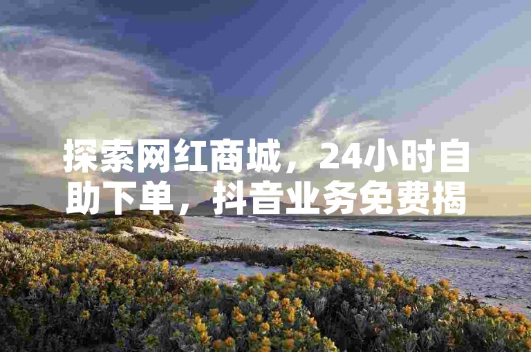 探索网红商城，24小时自助下单，抖音业务免费揭秘，快来体验！