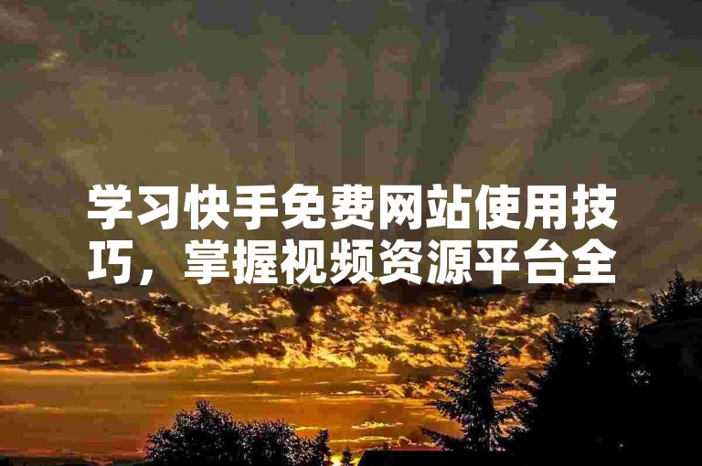 学习快手免费网站使用技巧，掌握视频资源平台全攻略！