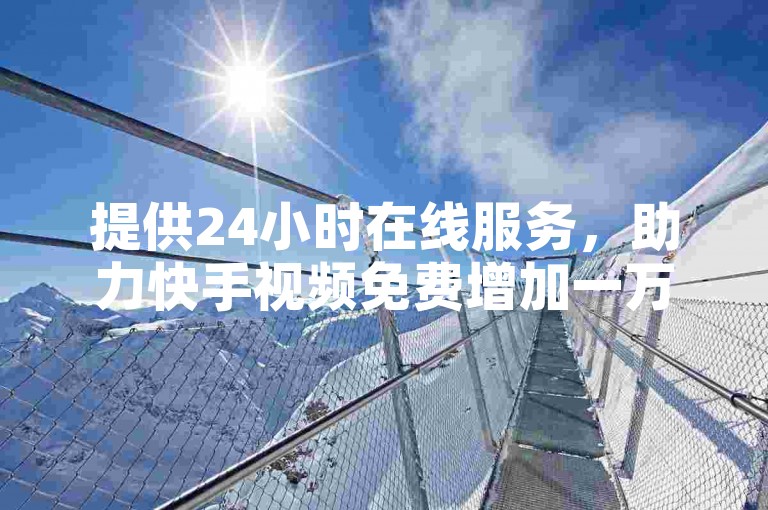 提供24小时在线服务，助力快手视频免费增加一万播放量。